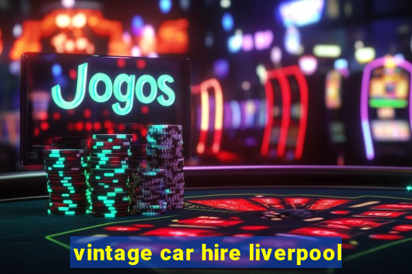 vintage car hire liverpool