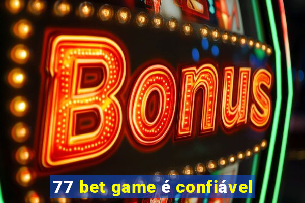 77 bet game é confiável