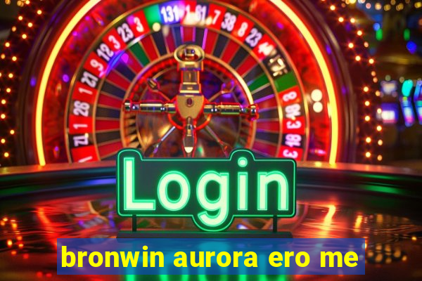 bronwin aurora ero me