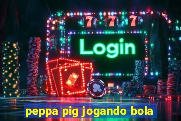 peppa pig jogando bola