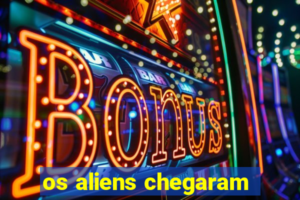 os aliens chegaram