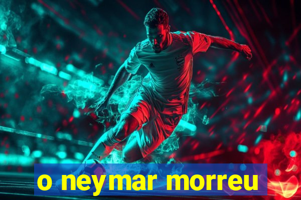 o neymar morreu