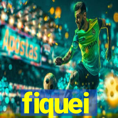 fiquei