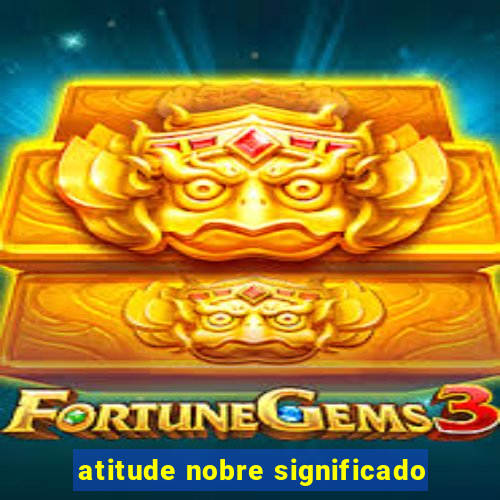 atitude nobre significado