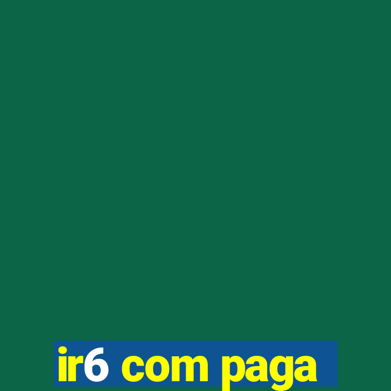 ir6 com paga