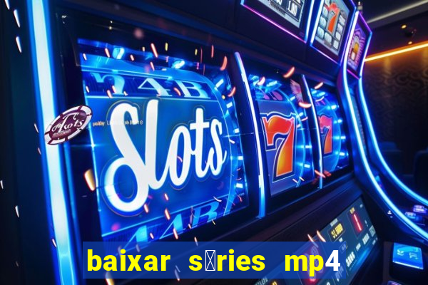 baixar s茅ries mp4 fora do ar