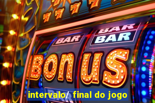 intervalo/ final do jogo