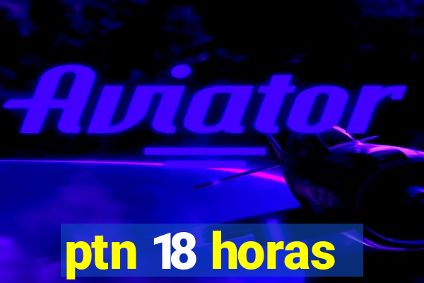 ptn 18 horas