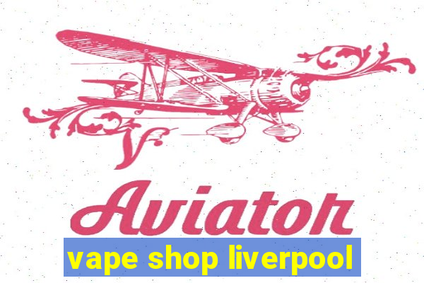 vape shop liverpool