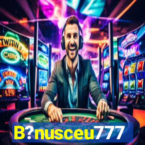 B?nusceu777