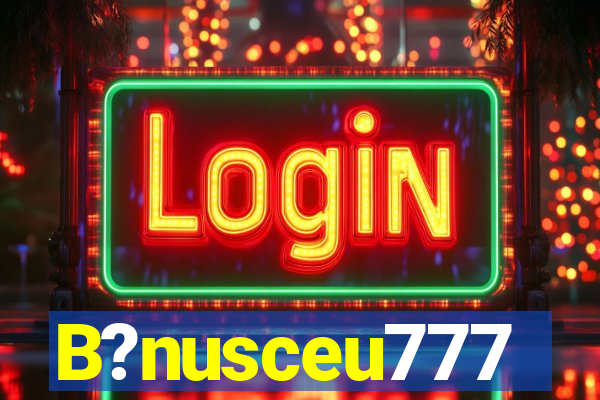 B?nusceu777