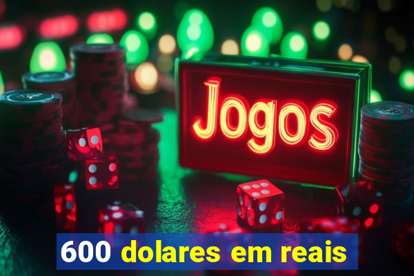 600 dolares em reais